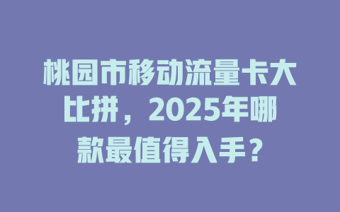 桃园市移动流量卡大比拼，2025年哪款最值得入手？