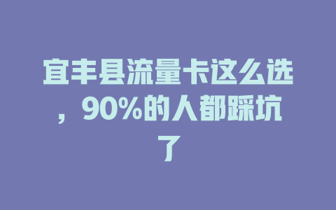 宜丰县流量卡这么选，90%的人都踩坑了
