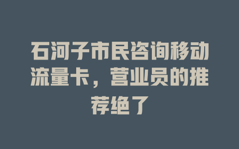 石河子市民咨询移动流量卡，营业员的推荐绝了