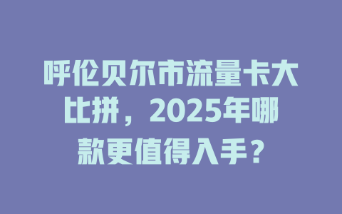 呼伦贝尔市流量卡大比拼，2025年哪款更值得入手？