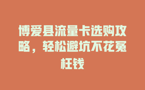 博爱县流量卡选购攻略，轻松避坑不花冤枉钱