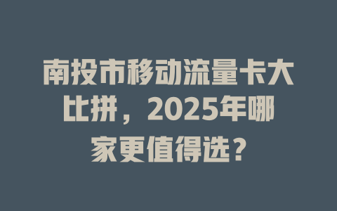 南投市移动流量卡大比拼，2025年哪家更值得选？