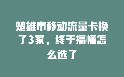 楚雄市移动流量卡换了3家，终于搞懂怎么选了