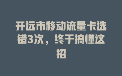 开远市移动流量卡选错3次，终于搞懂这招