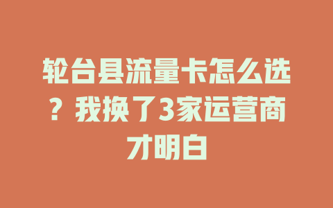 轮台县流量卡怎么选？我换了3家运营商才明白
