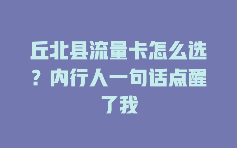 丘北县流量卡怎么选？内行人一句话点醒了我