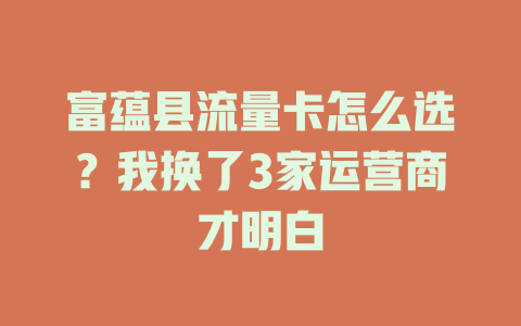 富蕴县流量卡怎么选？我换了3家运营商才明白