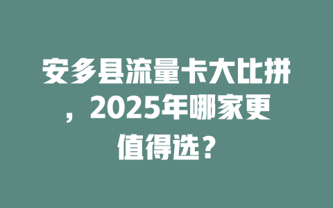 安多县流量卡大比拼，2025年哪家更值得选？