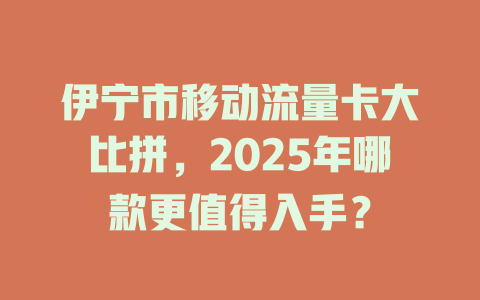 伊宁市移动流量卡大比拼，2025年哪款更值得入手？