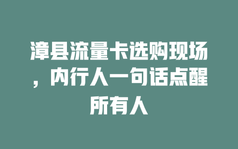 漳县流量卡选购现场，内行人一句话点醒所有人