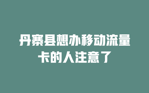丹寨县想办移动流量卡的人注意了