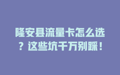 隆安县流量卡怎么选？这些坑千万别踩！