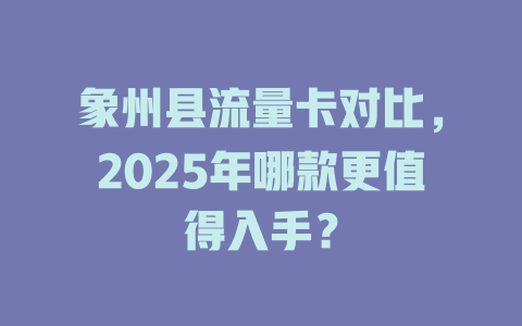 象州县流量卡对比，2025年哪款更值得入手？
