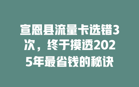 宣恩县流量卡选错3次，终于摸透2025年最省钱的秘诀