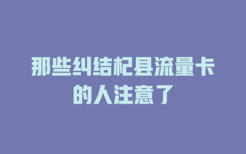 那些纠结杞县流量卡的人注意了