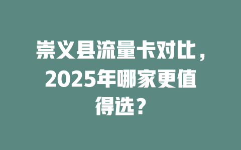 崇义县流量卡对比，2025年哪家更值得选？