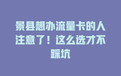 景县想办流量卡的人注意了！这么选才不踩坑