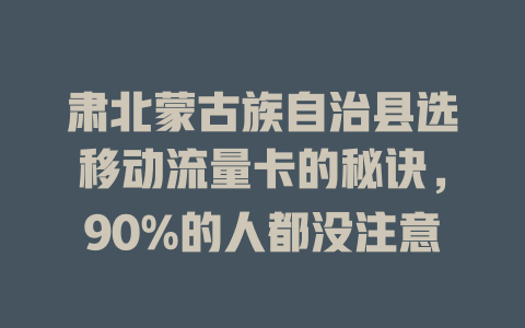 肃北蒙古族自治县选移动流量卡的秘诀，90%的人都没注意