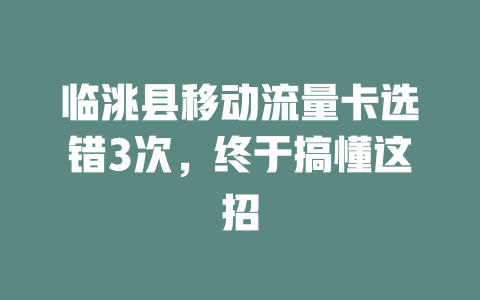 临洮县移动流量卡选错3次，终于搞懂这招