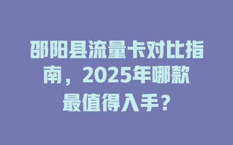 邵阳县流量卡对比指南，2025年哪款最值得入手？