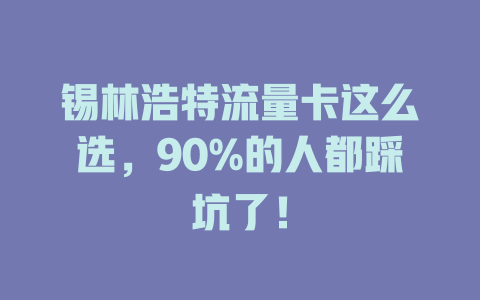锡林浩特流量卡这么选，90%的人都踩坑了！