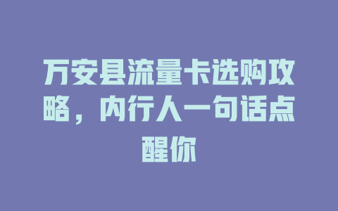 万安县流量卡选购攻略，内行人一句话点醒你