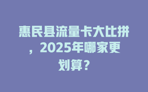 惠民县流量卡大比拼，2025年哪家更划算？