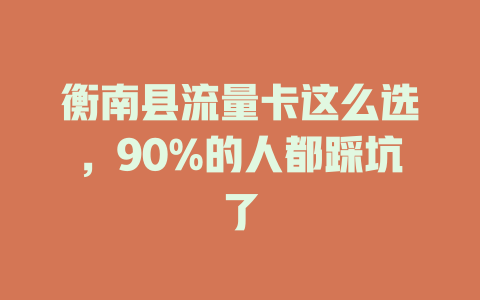 衡南县流量卡这么选，90%的人都踩坑了