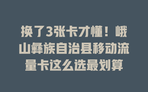 换了3张卡才懂！峨山彝族自治县移动流量卡这么选最划算
