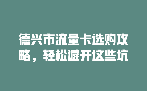 德兴市流量卡选购攻略，轻松避开这些坑
