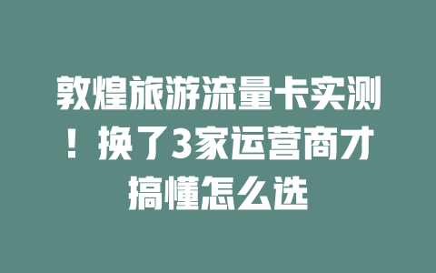 敦煌旅游流量卡实测！换了3家运营商才搞懂怎么选
