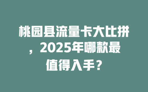 桃园县流量卡大比拼，2025年哪款最值得入手？