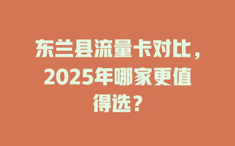 东兰县流量卡对比，2025年哪家更值得选？