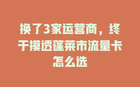 换了3家运营商，终于摸透蓬莱市流量卡怎么选