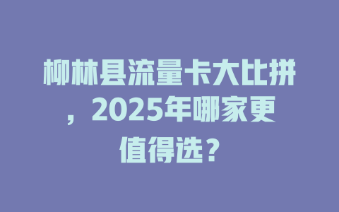 柳林县流量卡大比拼，2025年哪家更值得选？