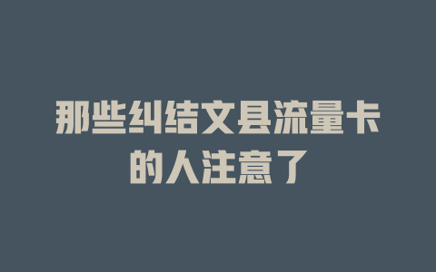 那些纠结文县流量卡的人注意了