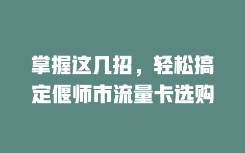 掌握这几招，轻松搞定偃师市流量卡选购