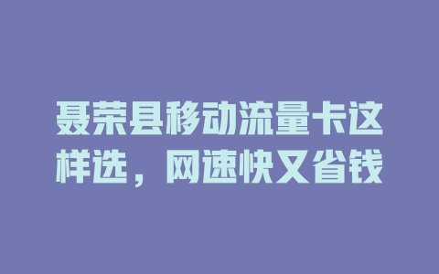 聂荣县移动流量卡这样选，网速快又省钱