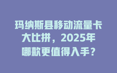 玛纳斯县移动流量卡大比拼，2025年哪款更值得入手？