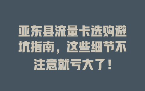 亚东县流量卡选购避坑指南，这些细节不注意就亏大了！
