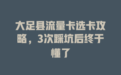 大足县流量卡选卡攻略，3次踩坑后终于懂了
