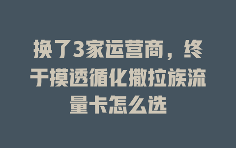 换了3家运营商，终于摸透循化撒拉族流量卡怎么选