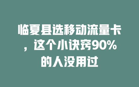 临夏县选移动流量卡，这个小诀窍90%的人没用过