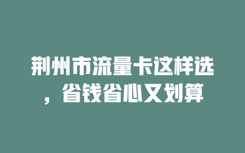 荆州市流量卡这样选，省钱省心又划算