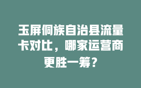 玉屏侗族自治县流量卡对比，哪家运营商更胜一筹？