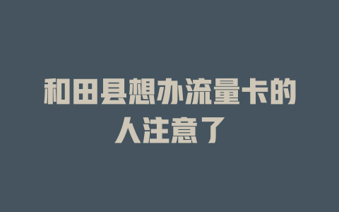 和田县想办流量卡的人注意了