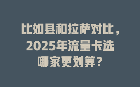 比如县和拉萨对比，2025年流量卡选哪家更划算？