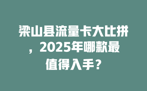 梁山县流量卡大比拼，2025年哪款最值得入手？