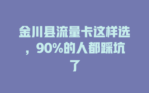 金川县流量卡这样选，90%的人都踩坑了