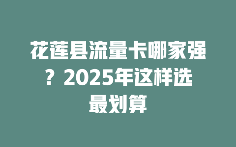 花莲县流量卡哪家强？2025年这样选最划算